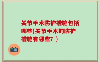 关节手术防护措施包括哪些(关节手术的防护措施有哪些？)