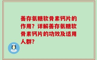 善存氨糖软骨素钙片的作用？详解善存氨糖软骨素钙片的功效及适用人群？