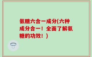 氨糖六合一成分(六种成分合一！全面了解氨糖的功效！)
