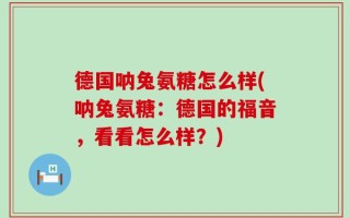 德国呐兔氨糖怎么样(呐兔氨糖：德国的福音，看看怎么样？)