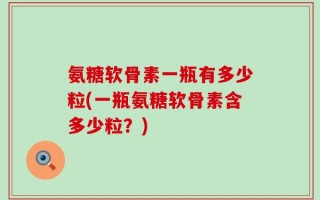 氨糖软骨素一瓶有多少粒(一瓶氨糖软骨素含多少粒？)