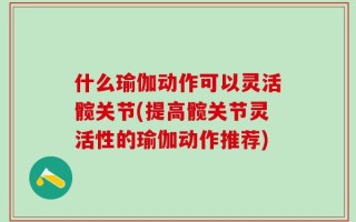 什么瑜伽动作可以灵活髋关节(提高髋关节灵活性的瑜伽动作推荐)