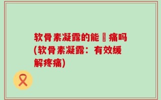 软骨素凝露的能袪痛吗(软骨素凝露：有效缓解疼痛)
