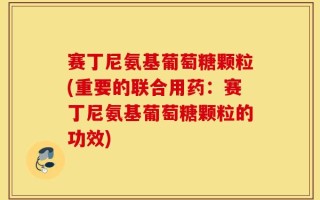 赛丁尼氨基葡萄糖颗粒(重要的联合用药：赛丁尼氨基葡萄糖颗粒的功效)