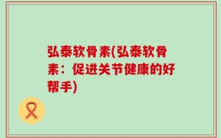 弘泰软骨素(弘泰软骨素：促进关节健康的好帮手)