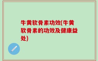 牛黄软骨素功效(牛黄软骨素的功效及健康益处)