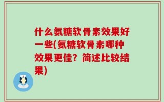 什么氨糖软骨素效果好一些(氨糖软骨素哪种效果更佳？简述比较结果)