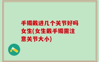 手镯戴进几个关节好吗女生(女生戴手镯需注意关节大小)