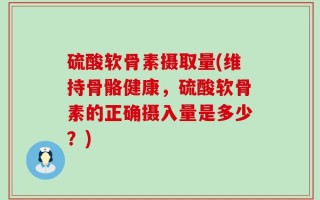 硫酸软骨素摄取量(维持骨骼健康，硫酸软骨素的正确摄入量是多少？)