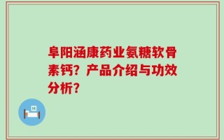 阜阳涵康药业氨糖软骨素钙？产品介绍与功效分析？