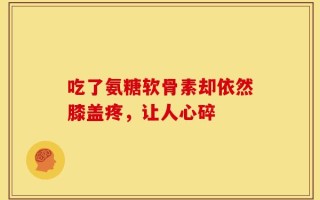 吃了氨糖软骨素却依然膝盖疼，让人心碎