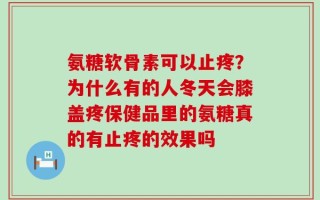 氨糖软骨素可以止疼？为什么有的人冬天会膝盖疼保健品里的氨糖真的有止疼的效果吗