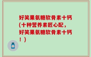 好笑果氨糖软骨素十钙(十种营养素匠心配，好笑果氨糖软骨素十钙！)