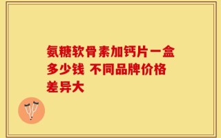 氨糖软骨素加钙片一盒多少钱 不同品牌价格差异大
