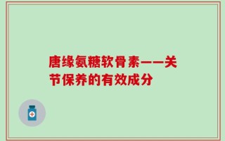 唐缘氨糖软骨素——关节保养的有效成分
