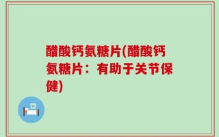 醋酸钙氨糖片(醋酸钙氨糖片：有助于关节保健)