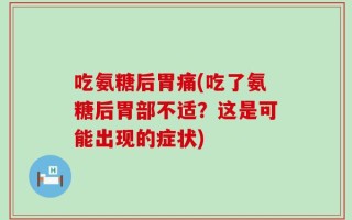 吃氨糖后胃痛(吃了氨糖后胃部不适？这是可能出现的症状)