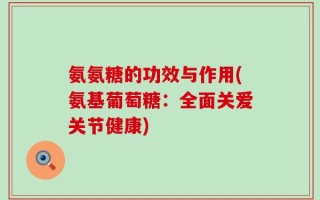 氨氨糖的功效与作用(氨基葡萄糖：全面关爱关节健康)