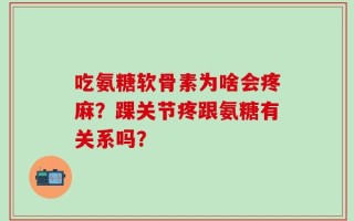 吃氨糖软骨素为啥会疼麻？踝关节疼跟氨糖有关系吗？