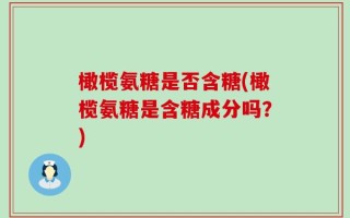 橄榄氨糖是否含糖(橄榄氨糖是含糖成分吗？)