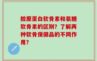 胶原蛋白软骨素和氨糖软骨素的区别？了解两种软骨保健品的不同作用？
