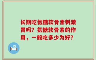 长期吃氨糖软骨素刺激胃吗？氨糖软骨素的作用，一般吃多少为好？