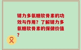 键力多氨糖软骨素的功效与作用？了解键力多氨糖软骨素的保健价值？