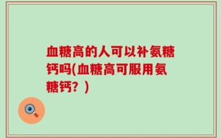 血糖高的人可以补氨糖钙吗(血糖高可服用氨糖钙？)