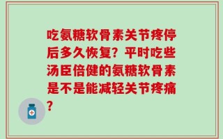 吃氨糖软骨素关节疼停后多久恢复？平时吃些汤臣倍健的氨糖软骨素是不是能减轻关节疼痛？
