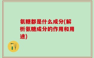氨糖都是什么成分(解析氨糖成分的作用和用途)
