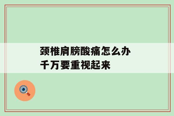 颈椎肩膀酸痛怎么办 千万要重视起来-第1张图片-氨糖科普网 颈椎肩膀酸痛怎么办 千万要重视起来-第1张图片-氨糖科普网