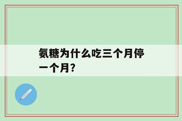 氨糖为什么吃三个月停一个月?-第1张图片-氨糖科普网 氨糖为什么吃三个月停一个月?-第1张图片-氨糖科普网