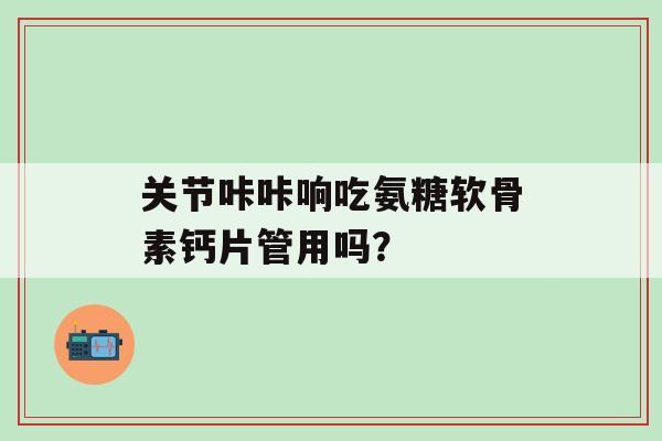 关节咔咔响吃氨糖软骨素钙片管用吗?-第1张图片-氨糖科普网 关节咔咔响吃氨糖软骨素钙片管用吗?-第1张图片-氨糖科普网