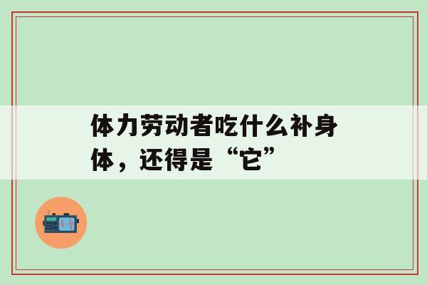 体力劳动者吃什么补身体,还得是“它”-第1张图片-氨糖科普网 体力劳动者吃什么补身体,还得是“它”-第1张图片-氨糖科普网