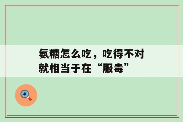 氨糖怎么吃,吃得不对就相当于在“服毒”-第1张图片-氨糖科普网 氨糖怎么吃,吃得不对就相当于在“服毒”-第1张图片-氨糖科普网