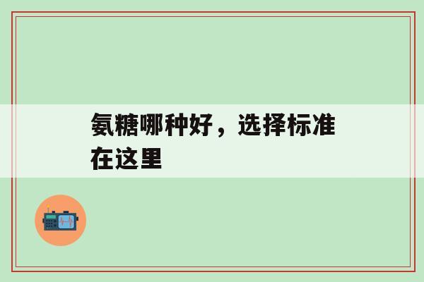 氨糖哪种好,选择标准在这里-第1张图片-氨糖科普网 氨糖哪种好,选择标准在这里-第1张图片-氨糖科普网