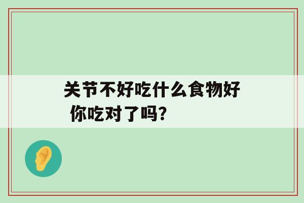 关节不好吃什么食物好 你吃对了吗？-第1张图片-氨糖科普网