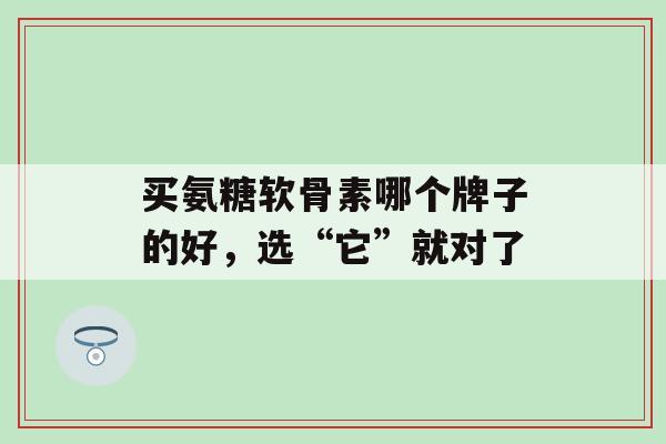 买氨糖软骨素哪个牌子的好,选“它”就对了-第1张图片-氨糖科普网 买氨糖软骨素哪个牌子的好,选“它”就对了-第1张图片-氨糖科普网