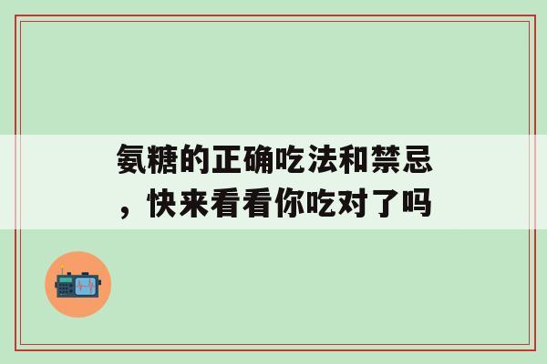氨糖的正确吃法和禁忌,快来看看你吃对了吗-第1张图片-氨糖科普网 氨糖的正确吃法和禁忌,快来看看你吃对了吗-第1张图片-氨糖科普网