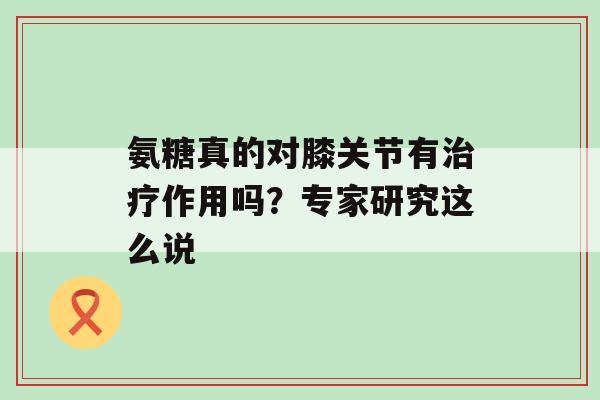 氨糖真的对膝关节有治疗作用吗?专家研究这么说-第1张图片-氨糖科普网 氨糖真的对膝关节有治疗作用吗?专家研究这么说-第1张图片-氨糖科普网