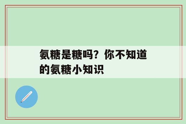 氨糖是糖吗？你不知道的氨糖小知识-第1张图片-氨糖科普网