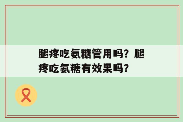 腿疼吃氨糖管用吗?腿疼吃氨糖有效果吗?-第1张图片-氨糖科普网 腿疼吃氨糖管用吗?腿疼吃氨糖有效果吗?-第1张图片-氨糖科普网