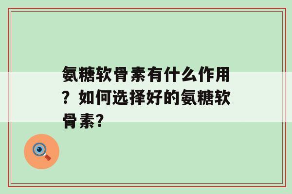 氨糖软骨素有什么作用?如何选择好的氨糖软骨素?-第1张图片-氨糖科普网 氨糖软骨素有什么作用?如何选择好的氨糖软骨素?-第1张图片-氨糖科普网