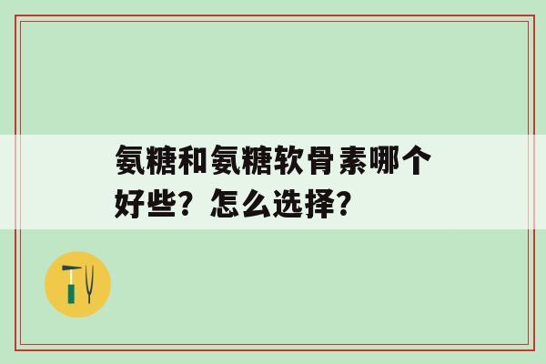氨糖和氨糖软骨素哪个好些?怎么选择?-第1张图片-氨糖科普网 氨糖和氨糖软骨素哪个好些?怎么选择?-第1张图片-氨糖科普网