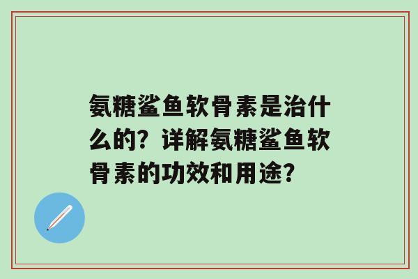 氨糖鲨鱼软骨素是治什么的?详解氨糖鲨鱼软骨素的功效和用途?-第1张图片-氨糖科普网 氨糖鲨鱼软骨素是治什么的?详解氨糖鲨鱼软骨素的功效和用途?-第1张图片-氨糖科普网