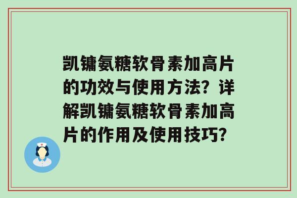 凯镛氨糖软骨素加高片的功效与使用方法?详解凯镛氨糖软骨素加高片的作用及使用技巧?-第1张图片-氨糖科普网 凯镛氨糖软骨素加高片的功效与使用方法?详解凯镛氨糖软骨素加高片的作用及使用技巧?-第1张图片-氨糖科普网