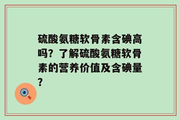 硫酸氨糖软骨素含碘高吗?了解硫酸氨糖软骨素的营养价值及含碘量?-第1张图片-氨糖科普网 硫酸氨糖软骨素含碘高吗?了解硫酸氨糖软骨素的营养价值及含碘量?-第1张图片-氨糖科普网