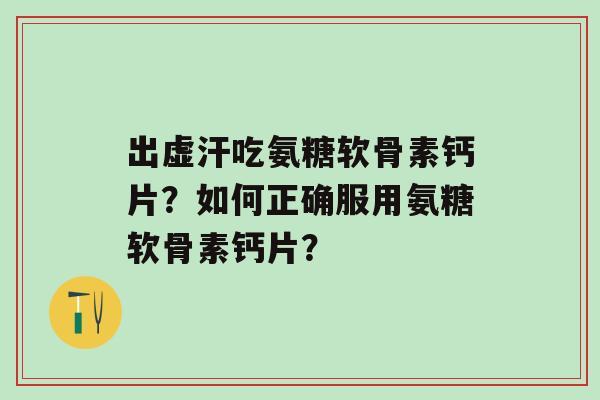 出虚汗吃氨糖软骨素钙片?如何正确服用氨糖软骨素钙片?-第1张图片-氨糖科普网 出虚汗吃氨糖软骨素钙片?如何正确服用氨糖软骨素钙片?-第1张图片-氨糖科普网