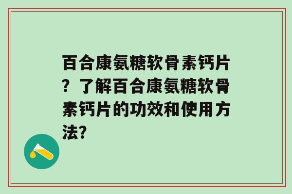 百合康氨糖软骨素钙片?了解百合康氨糖软骨素钙片的功效和使用方法?-第1张图片-氨糖科普网 百合康氨糖软骨素钙片?了解百合康氨糖软骨素钙片的功效和使用方法?-第1张图片-氨糖科普网