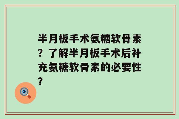 半月板手术氨糖软骨素?了解半月板手术后补充氨糖软骨素的必要性?-第1张图片-氨糖科普网 半月板手术氨糖软骨素?了解半月板手术后补充氨糖软骨素的必要性?-第1张图片-氨糖科普网